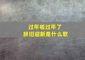 过年啦过年了 辞旧迎新是什么歌